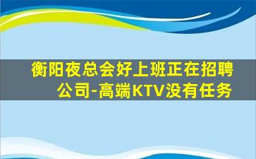 衡阳夜总会好上班正在招聘公司-高端KTV没有任务